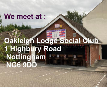We meet at :   Oakleigh Lodge Social Club 1 Highbury Road  Nottingham  NG6 9DD ������